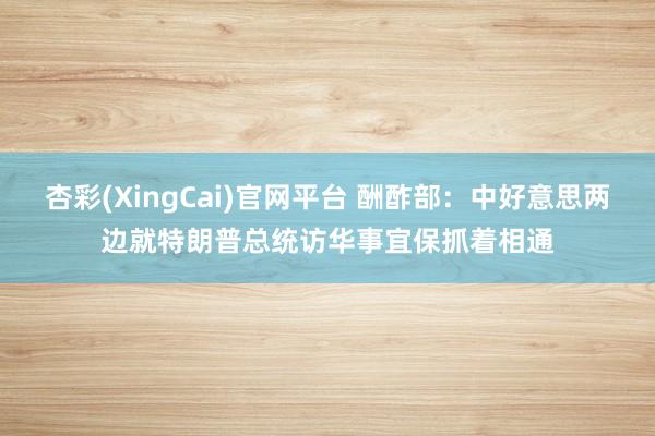 杏彩(XingCai)官网平台 酬酢部：中好意思两边就特朗普总统访华事宜保抓着相通