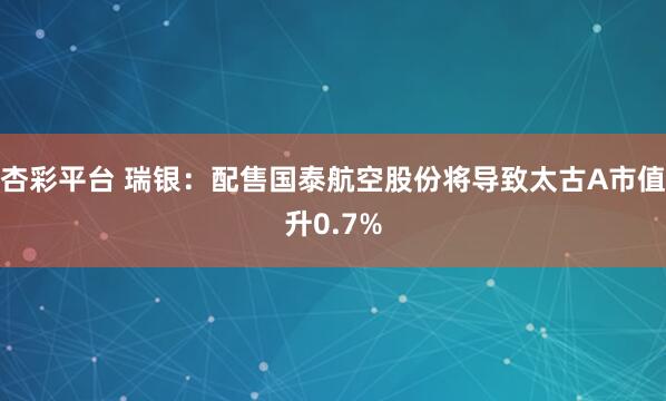 杏彩平台 瑞银：配售国泰航空股份将导致太古A市值升0.7%