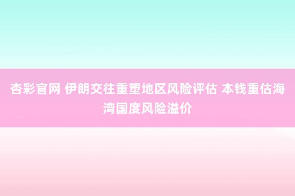 杏彩官网 伊朗交往重塑地区风险评估 本钱重估海湾国度风险溢价