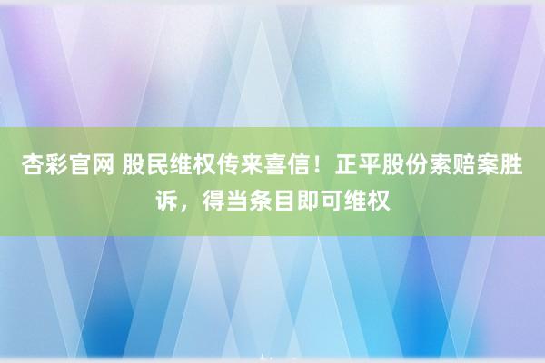 杏彩官网 股民维权传来喜信！正平股份索赔案胜诉，得当条目即可维权