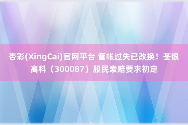 杏彩(XingCai)官网平台 管帐过失已改换！荃银高科（300087）股民索赔要求初定