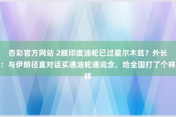 杏彩官方网站 2艘印度油轮已过霍尔木兹？外长：与伊朗径直对话买通油轮通说念，给全国打了个样