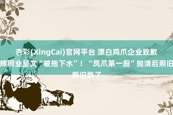 杏彩(XingCai)官网平台 漂白鸡爪企业致歉，与辉同业呈文“被拖下水”！“凤爪第一股”抛清后照旧跌了