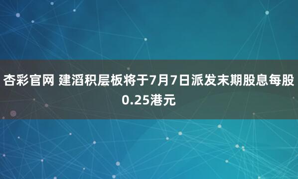 杏彩官网 建滔积层板将于7月7日派发末期股息每股0.25港元