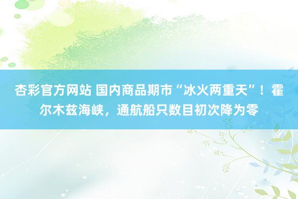 杏彩官方网站 国内商品期市“冰火两重天”！霍尔木兹海峡，通航船只数目初次降为零
