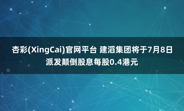 杏彩(XingCai)官网平台 建滔集团将于7月8日派发颠倒股息每股0.4港元