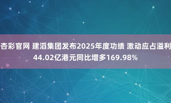杏彩官网 建滔集团发布2025年度功绩 激动应占溢利44.02亿港元同比增多169.98%