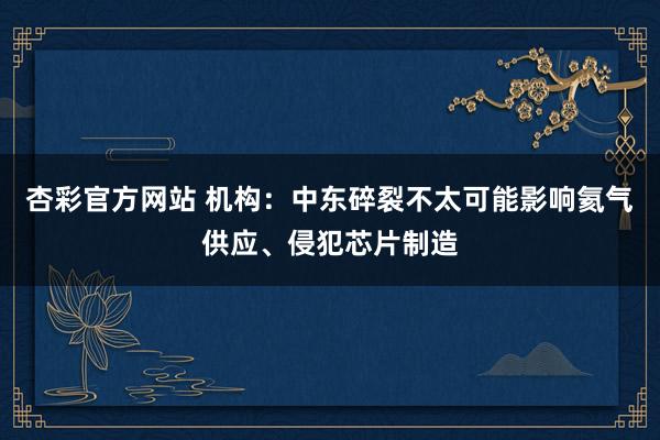 杏彩官方网站 机构：中东碎裂不太可能影响氦气供应、侵犯芯片制造