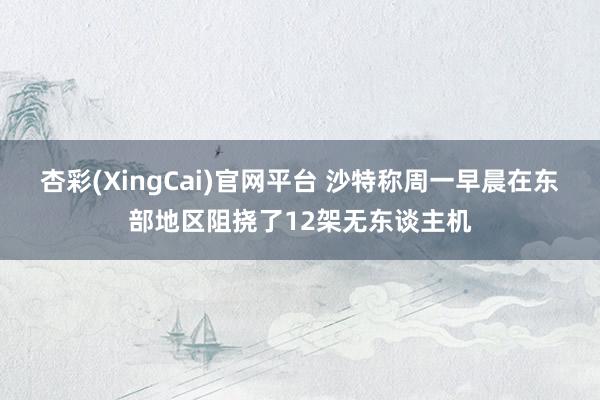 杏彩(XingCai)官网平台 沙特称周一早晨在东部地区阻挠了12架无东谈主机