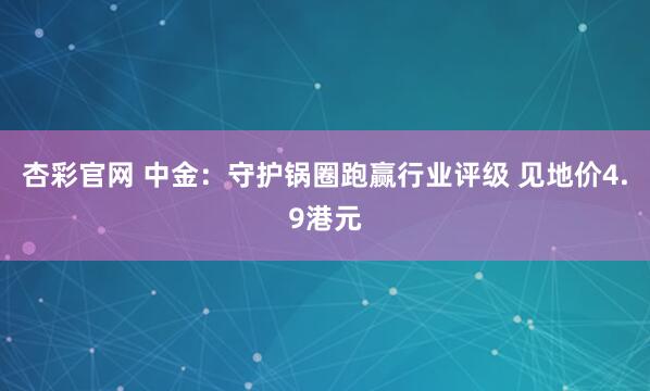 杏彩官网 中金：守护锅圈跑赢行业评级 见地价4.9港元