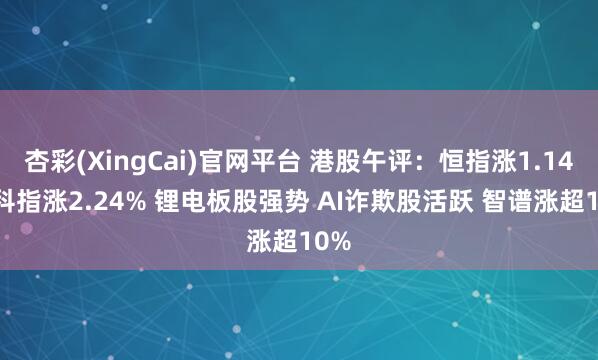 杏彩(XingCai)官网平台 港股午评：恒指涨1.14% 科指涨2.24% 锂电板股强势 AI诈欺股活跃 智谱涨超10%