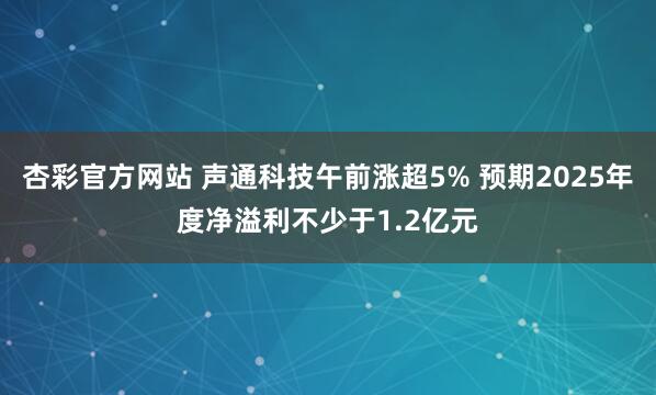 杏彩官方网站 声通科技午前涨超5% 预期2025年度净溢利不少于1.2亿元