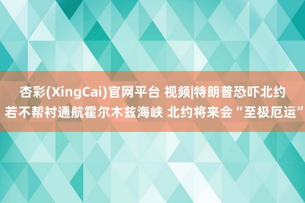 杏彩(XingCai)官网平台 视频|特朗普恐吓北约 若不帮衬通航霍尔木兹海峡 北约将来会“至极厄运”