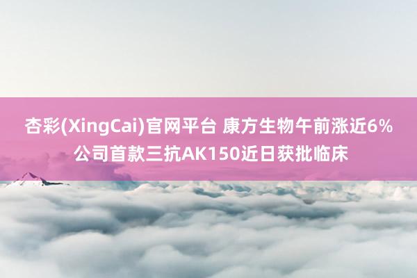 杏彩(XingCai)官网平台 康方生物午前涨近6% 公司首款三抗AK150近日获批临床