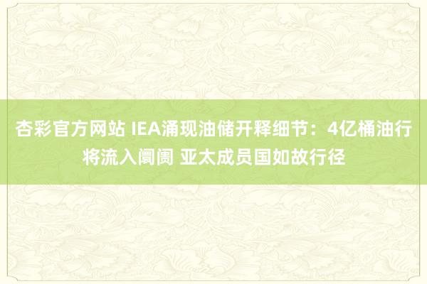 杏彩官方网站 IEA涌现油储开释细节：4亿桶油行将流入阛阓 亚太成员国如故行径