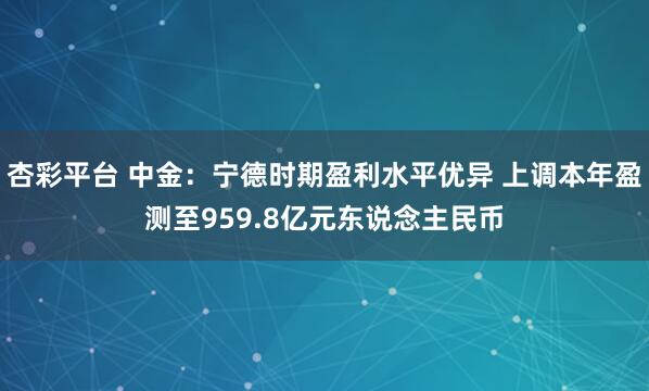 杏彩平台 中金：宁德时期盈利水平优异 上调本年盈测至959.8亿元东说念主民币