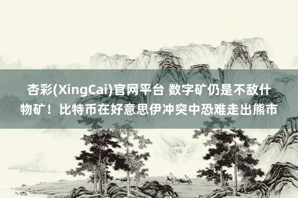 杏彩(XingCai)官网平台 数字矿仍是不敌什物矿！比特币在好意思伊冲突中恐难走出熊市