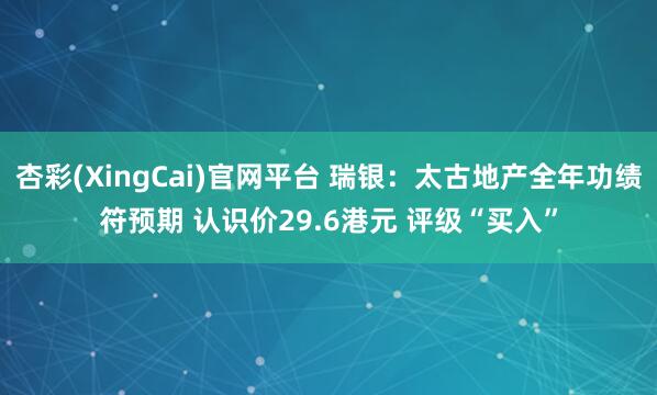 杏彩(XingCai)官网平台 瑞银：太古地产全年功绩符预期 认识价29.6港元 评级“买入”