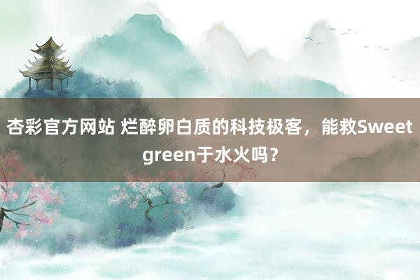 杏彩官方网站 烂醉卵白质的科技极客，能救Sweetgreen于水火吗？