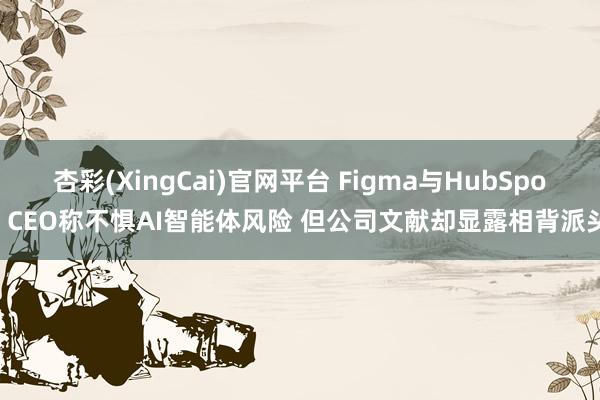 杏彩(XingCai)官网平台 Figma与HubSpot CEO称不惧AI智能体风险 但公司文献却显露相背派头