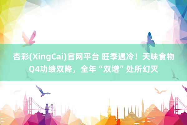 杏彩(XingCai)官网平台 旺季遇冷！天味食物Q4功绩双降，全年“双增”处所幻灭