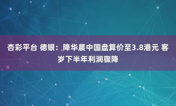 杏彩平台 德银：降华晨中国盘算价至3.8港元 客岁下半年利润骤降
