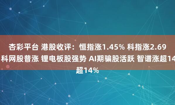 杏彩平台 港股收评：恒指涨1.45% 科指涨2.69% 科网股普涨 锂电板股强势 AI期骗股活跃 智谱涨超14%