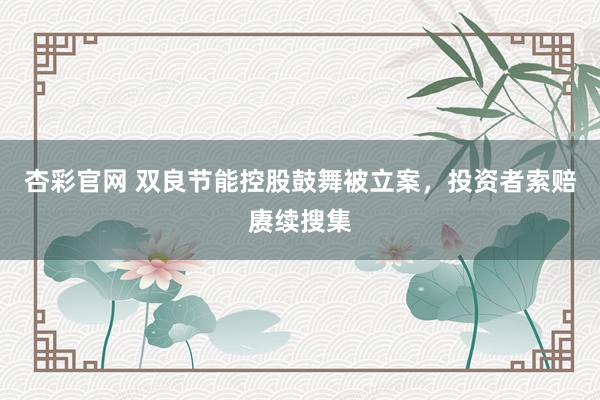 杏彩官网 双良节能控股鼓舞被立案，投资者索赔赓续搜集