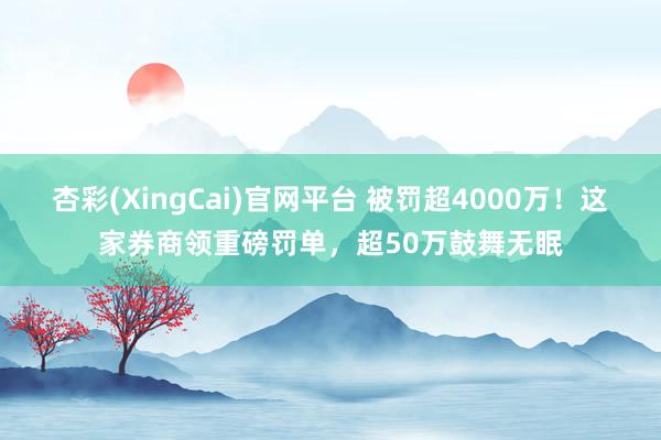 杏彩(XingCai)官网平台 被罚超4000万！这家券商领重磅罚单，超50万鼓舞无眠