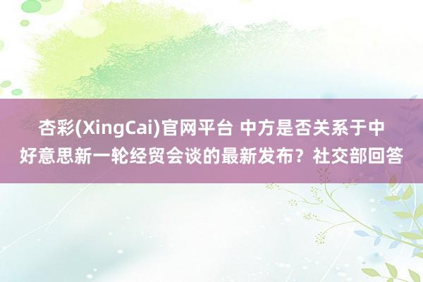 杏彩(XingCai)官网平台 中方是否关系于中好意思新一轮经贸会谈的最新发布？社交部回答