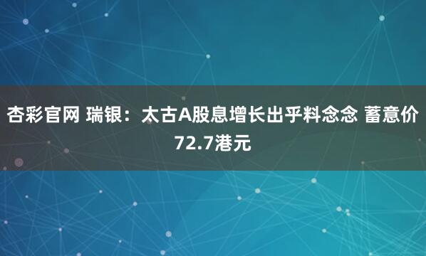 杏彩官网 瑞银：太古A股息增长出乎料念念 蓄意价72.7港元