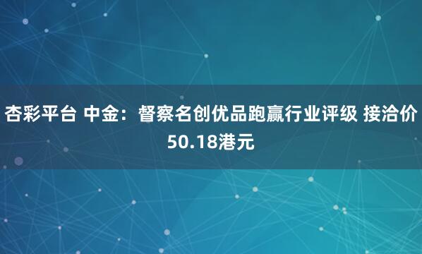 杏彩平台 中金：督察名创优品跑赢行业评级 接洽价50.18港元