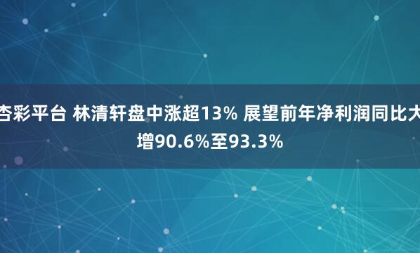杏彩平台 林清轩盘中涨超13% 展望前年净利润同比大增90.6%至93.3%