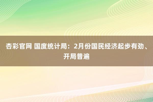 杏彩官网 国度统计局：2月份国民经济起步有劲、开局普遍