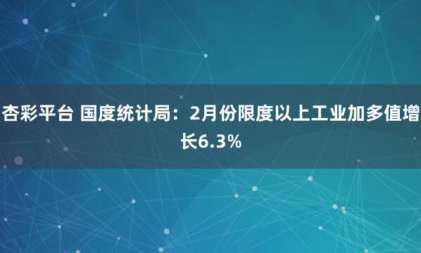 杏彩平台 国度统计局：2月份限度以上工业加多值增长6.3%