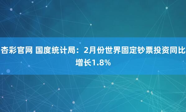 杏彩官网 国度统计局：2月份世界固定钞票投资同比增长1.8%