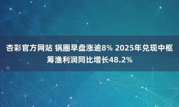 杏彩官方网站 锅圈早盘涨逾8% 2025年兑现中枢筹渔利润同比增长48.2%