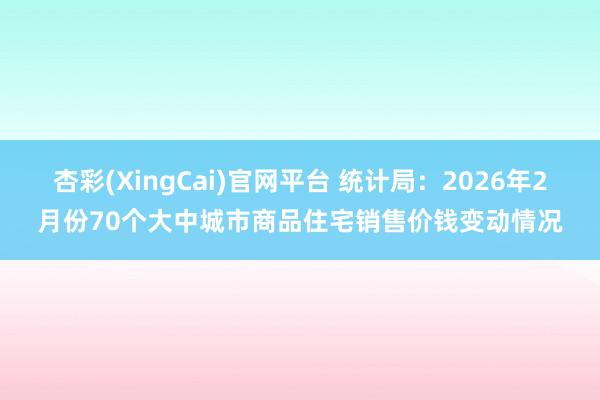 杏彩(XingCai)官网平台 统计局：2026年2月份70个大中城市商品住宅销售价钱变动情况