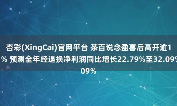 杏彩(XingCai)官网平台 茶百说念盈喜后高开逾13% 预测全年经退换净利润同比增长22.79%至32.09%