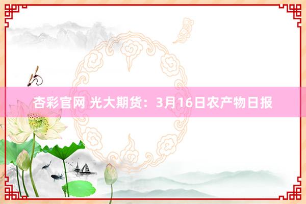 杏彩官网 光大期货：3月16日农产物日报