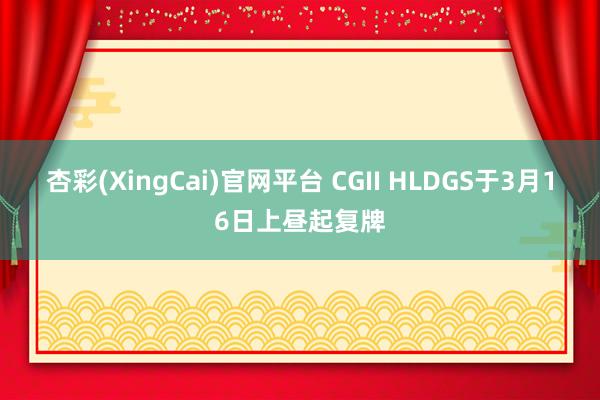杏彩(XingCai)官网平台 CGII HLDGS于3月16日上昼起复牌