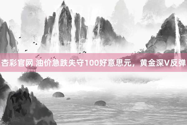 杏彩官网 油价急跌失守100好意思元，黄金深V反弹