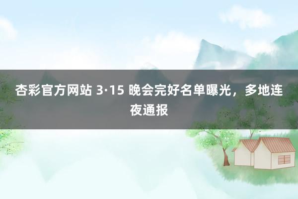 杏彩官方网站 3·15 晚会完好名单曝光，多地连夜通报