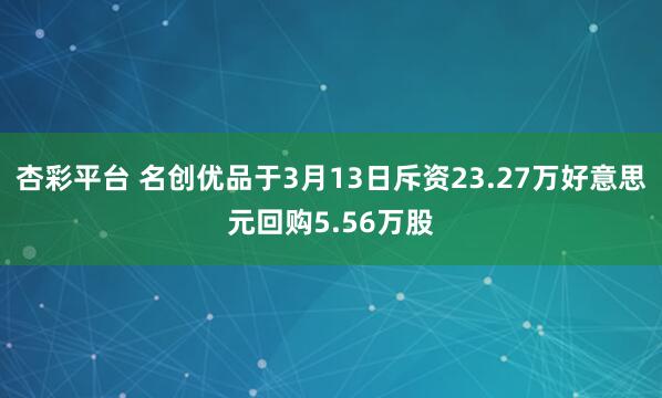杏彩平台 名创优品于3月13日斥资23.27万好意思元回购5.56万股