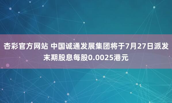 杏彩官方网站 中国诚通发展集团将于7月27日派发末期股息每股0.0025港元