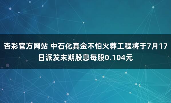 杏彩官方网站 中石化真金不怕火葬工程将于7月17日派发末期股息每股0.104元