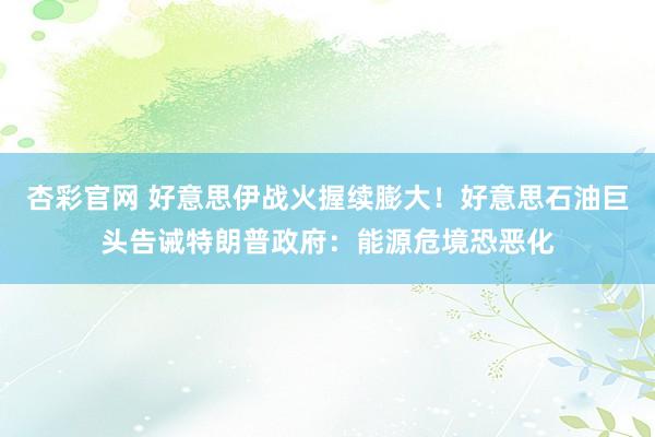 杏彩官网 好意思伊战火握续膨大！好意思石油巨头告诫特朗普政府：能源危境恐恶化