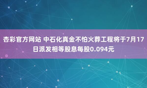 杏彩官方网站 中石化真金不怕火葬工程将于7月17日派发相等股息每股0.094元