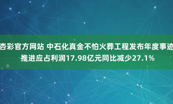 杏彩官方网站 中石化真金不怕火葬工程发布年度事迹 推进应占利润17.98亿元同比减少27.1%