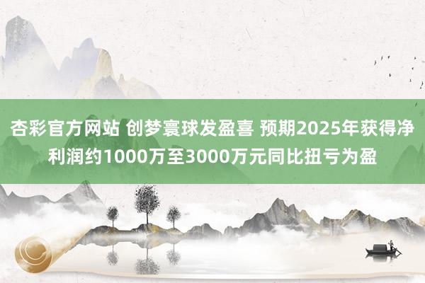 杏彩官方网站 创梦寰球发盈喜 预期2025年获得净利润约1000万至3000万元同比扭亏为盈